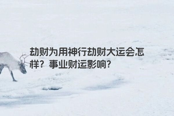 劫财为用神行劫财大运会怎样？事业财运影响？