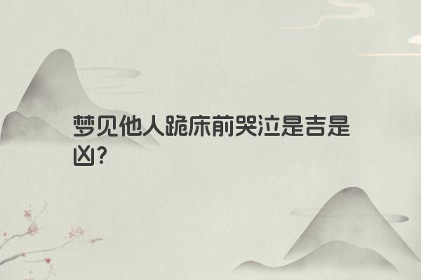 梦见他人跪床前哭泣是吉是凶？