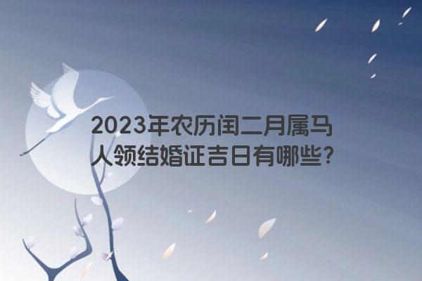 2023年农历闰二月属马人领结婚证吉日有哪些？