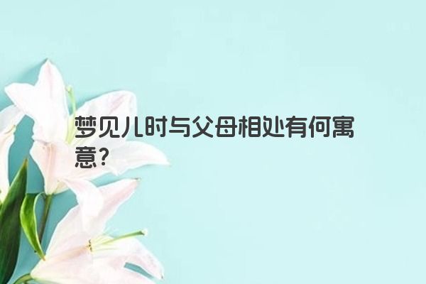 梦见儿时与父母相处有何寓意？