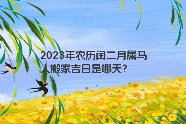 2023年农历闰二月属马人搬家吉日是哪天？