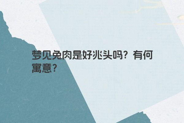 梦见兔肉是好兆头吗？有何寓意？