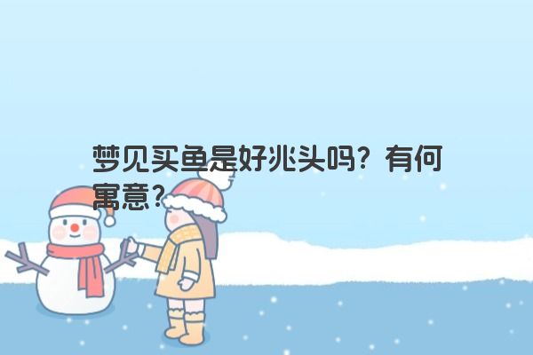 梦见买鱼是好兆头吗？有何寓意？