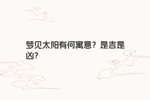 梦见太阳有何寓意？是吉是凶？