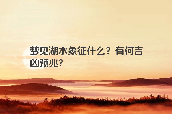 梦见湖水象征什么？有何吉凶预兆？