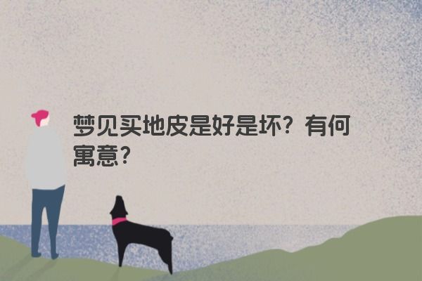 梦见买地皮是好是坏？有何寓意？