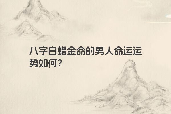 八字白蜡金命的男人命运运势如何？