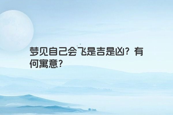 梦见自己会飞是吉是凶？有何寓意？