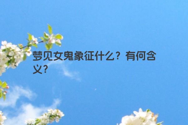 梦见女鬼象征什么？有何含义？
