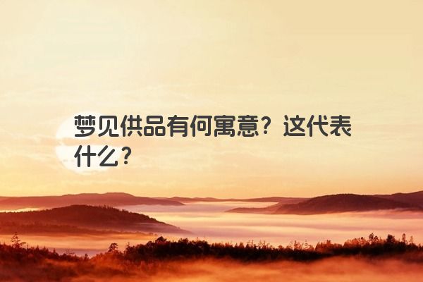 梦见供品有何寓意？这代表什么？