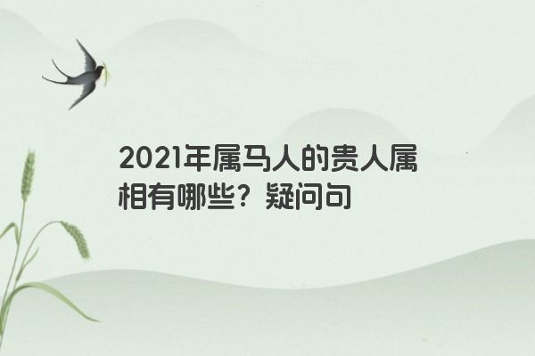 2021年属马人的贵人属相有哪些？疑问句