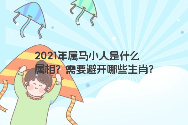 2021年属马小人是什么属相？需要避开哪些生肖？