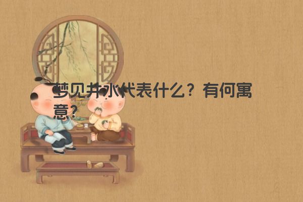 梦见井水代表什么？有何寓意？