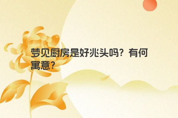 梦见厨房是好兆头吗？有何寓意？
