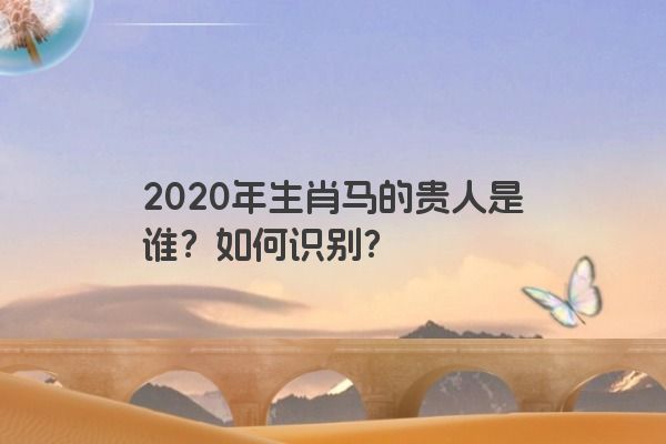 2020年生肖马的贵人是谁？如何识别？