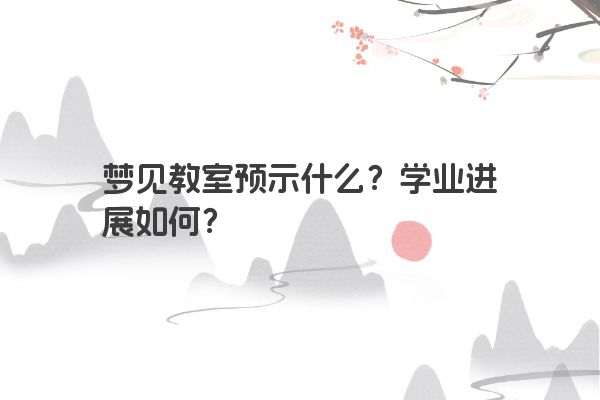 梦见教室预示什么？学业进展如何？