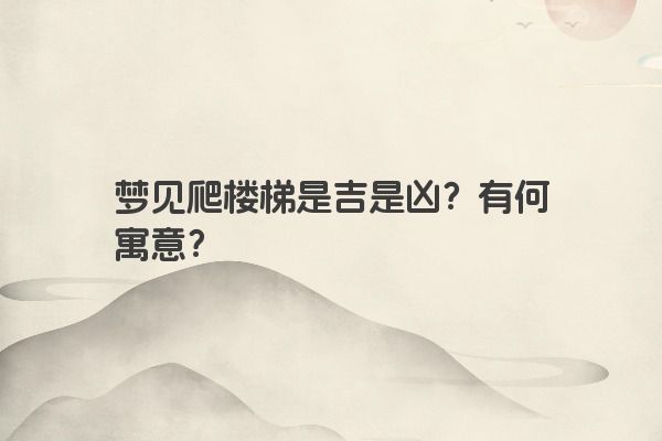 梦见爬楼梯是吉是凶？有何寓意？