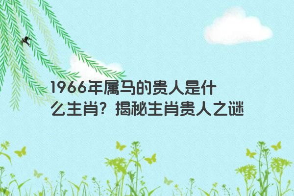 1966年属马的贵人是什么生肖？揭秘生肖贵人之谜