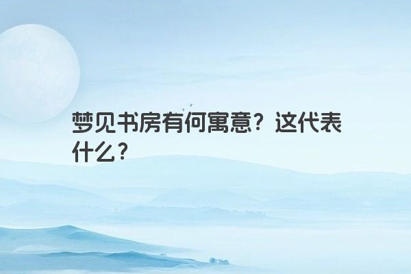 梦见书房有何寓意？这代表什么？