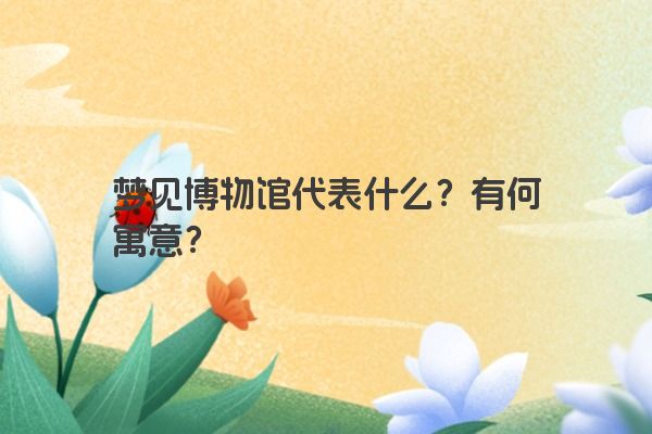 梦见博物馆代表什么？有何寓意？