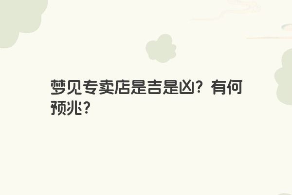梦见专卖店是吉是凶？有何预兆？
