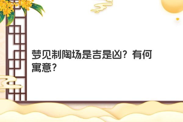 梦见制陶场是吉是凶？有何寓意？