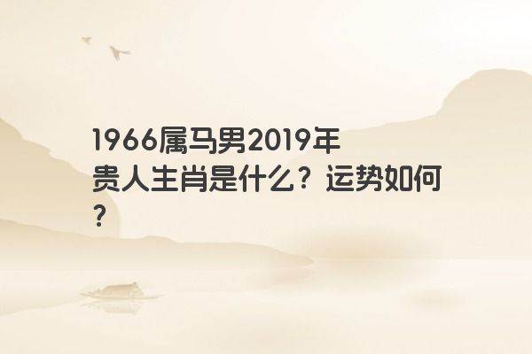 1966属马男2019年贵人生肖是什么？运势如何？