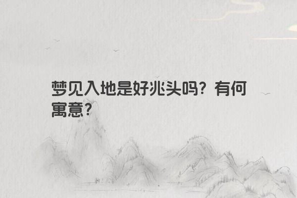 梦见入地是好兆头吗？有何寓意？