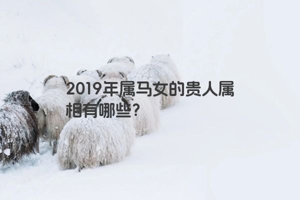 2019年属马女的贵人属相有哪些？