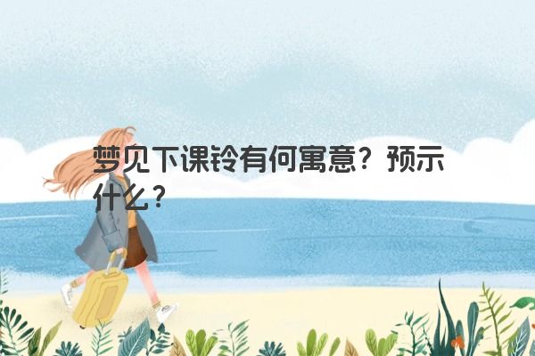 梦见下课铃有何寓意？预示什么？