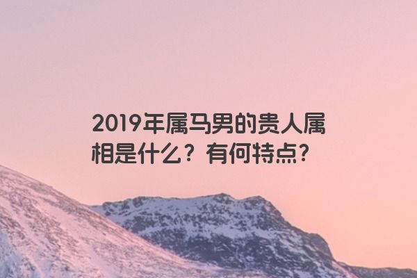 2019年属马男的贵人属相是什么？有何特点？