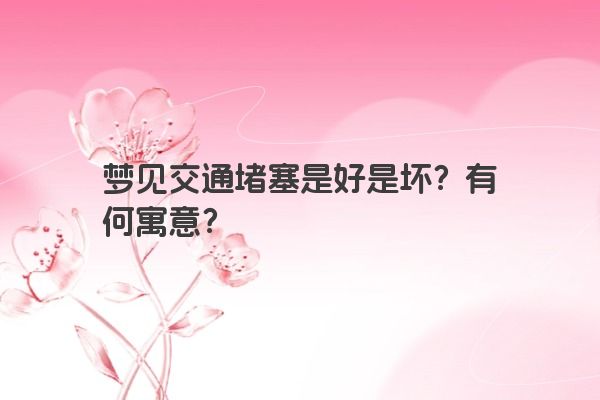 梦见交通堵塞是好是坏？有何寓意？