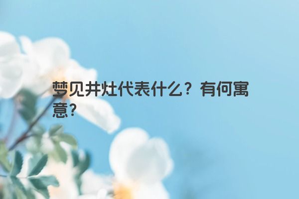 梦见井灶代表什么？有何寓意？