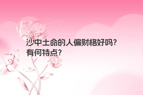 沙中土命的人偏财格好吗？有何特点？