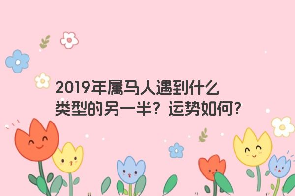 2019年属马人遇到什么类型的另一半？运势如何？