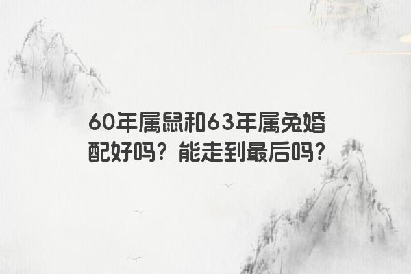 60年属鼠和63年属兔婚配好吗？能走到最后吗？