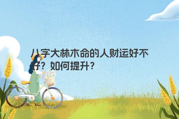 八字大林木命的人财运好不好？如何提升？
