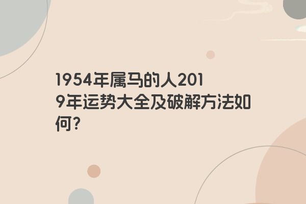 1954年属马的人2019年运势大全及破解方法如何？