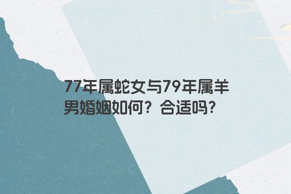 77年属蛇女与79年属羊男婚姻如何？合适吗？