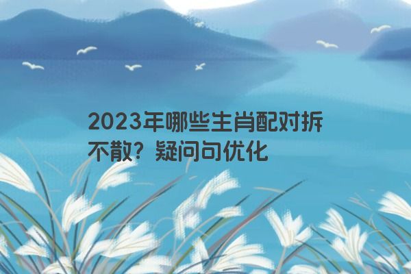 2023年哪些生肖配对拆不散？疑问句优化