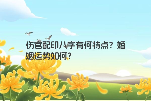 伤官配印八字有何特点？婚姻运势如何？