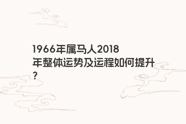 1966年属马人2018年整体运势及运程如何提升？