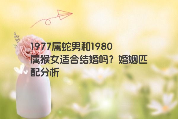 1977属蛇男和1980属猴女适合结婚吗？婚姻匹配分析