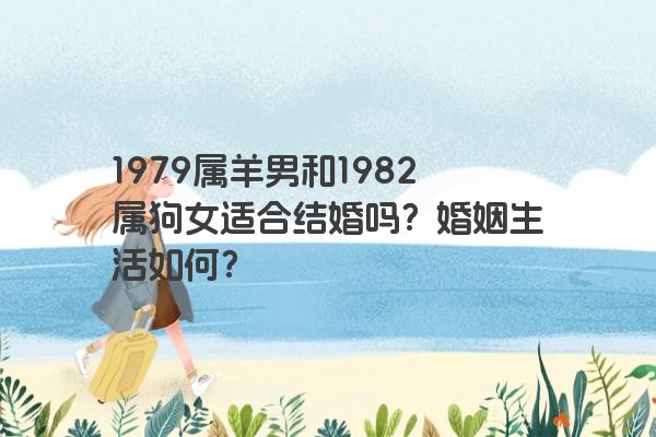 1979属羊男和1982属狗女适合结婚吗？婚姻生活如何？