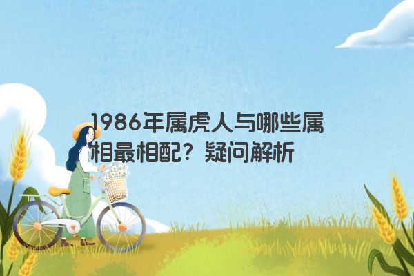 1986年属虎人与哪些属相最相配？疑问解析