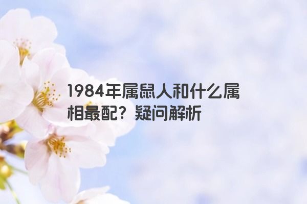 1984年属鼠人和什么属相最配？疑问解析