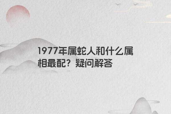 1977年属蛇人和什么属相最配？疑问解答