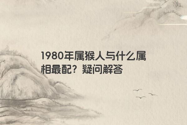 1980年属猴人与什么属相最配？疑问解答