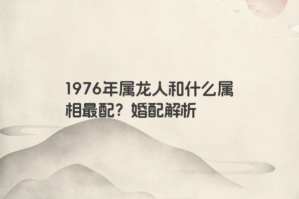 1976年属龙人和什么属相最配？婚配解析