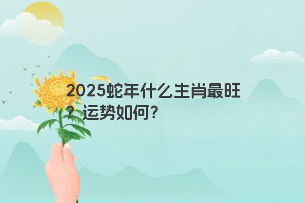 2025蛇年什么生肖最旺？运势如何？